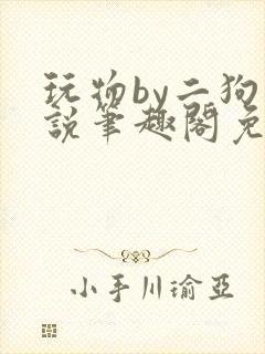 玩物by二狗小说笔趣阁免费阅读