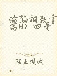 沦陷调教会所〈高H〉四爱