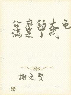 公么的大龟强大满足了我