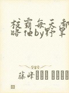 校霸每天都想攻略他by野旱烟