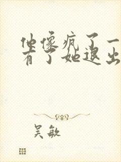 他像疯了一样占有了她退出