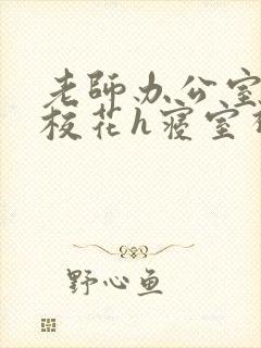 老师办公室狂肉校花h寝室视频