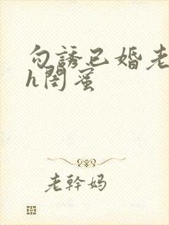 勾诱已婚老男人h闺蜜