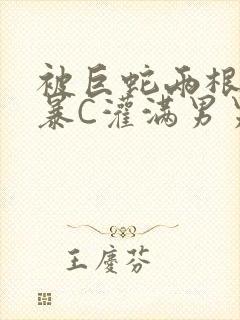 被巨蛇两根强制暴C灌满男男漫画