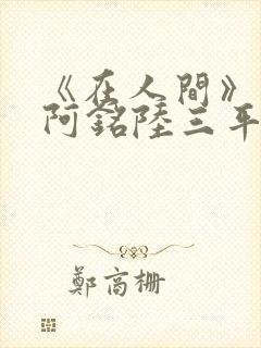 《在人间》采薇阿铭陆三平小说