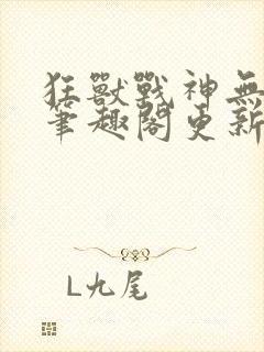 狂兽战神无弹窗笔趣阁更新