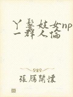 丫鬟妓女np被一群人伦