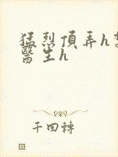 猛烈顶弄h禁欲医生h