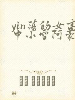 yin荡的女高中小雪阿豪