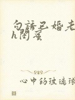 勾诱已婚老男人h闺蜜