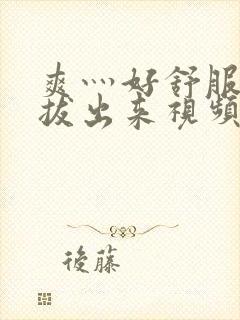 爽灬好舒服灬别拔出来视频人