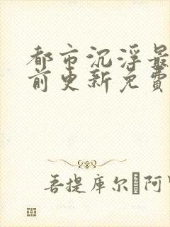 都市沉浮最快超前更新免费