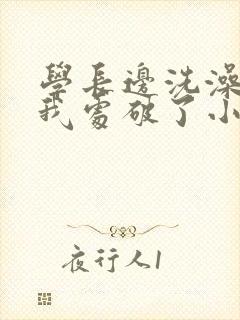 学长边洗澡边把我处破了小说