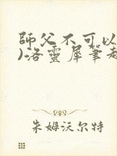 师父不可以(限)洛灵犀笔趣阁无弹窗