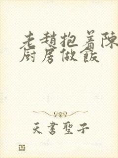 老赵抱着陈婷在厨房做饭