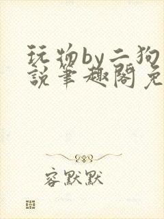 玩物by二狗小说笔趣阁免费阅读