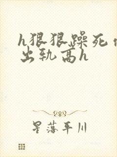 h狠狠躁死你h出轨高h