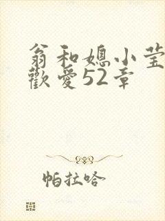 翁和媳小莹浴室欢爱52章
