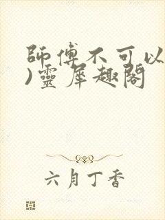 师傅不可以(限)灵犀趣阁