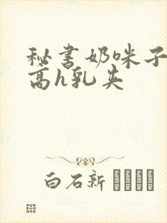 秘书奶咪子真大高h乳夹