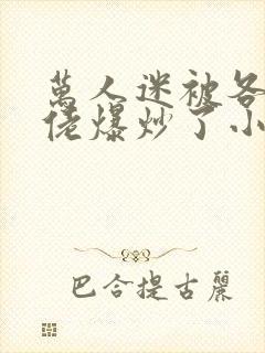 万人迷被各路大佬爆炒了小说