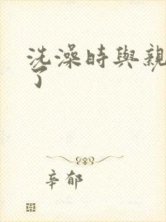 洗澡时与亲女伦了