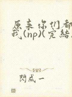 原来你们都想上我(np)(完结)