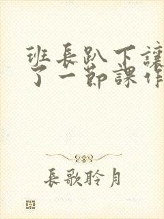 班长趴下让我C了一节课作文