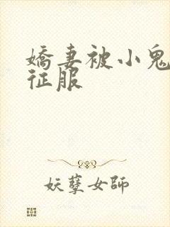 娇妻被小鬼巨茎征服
