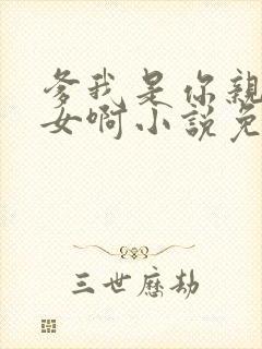 爹我是你亲生闺女啊小说免费阅读