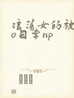 浪荡女的被cao日常np