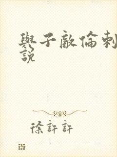 与子敌伦刺激小说