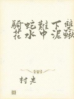 骑蛇难下双金银花水中泥鳅双男主