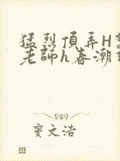 猛烈顶弄H禁欲老师h春潮视频