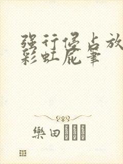 强行侵占放了个彩虹屁笔