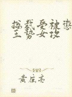 总裁受被惩罚戴玉势女攻