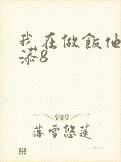 我在做饭他在下添8