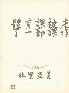 体育课被老师C了一节课作文封面