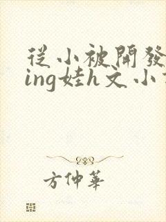 从小被开发成ying娃h文小说