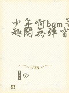 少年啊bgm笔趣阁无弹窗免费