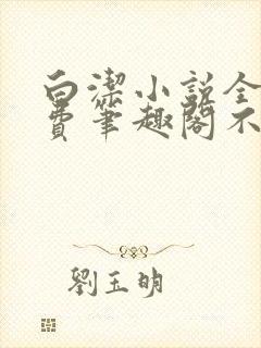 白洁小说全文免费笔趣阁不知所措