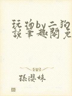 玩物by二狗小说笔趣阁免费阅读