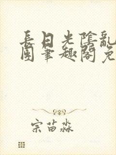 长日光阴乱作一团笔趣阁免费阅读无弹窗