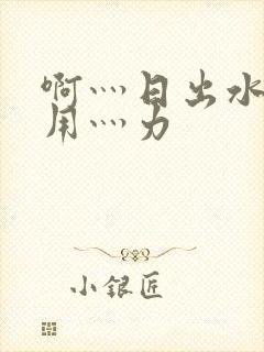 啊灬日出水了灬用灬力