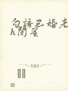 勾诱已婚老男人h闺蜜