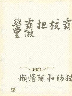 学霸把校霸往死里做