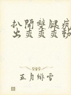 扒开双腿疯狂进出爽爽爽动态照片