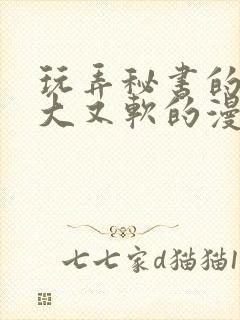 玩弄秘书的奶又大又软的漫画