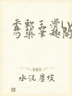 香软玉滑LVL芍药笔趣阁