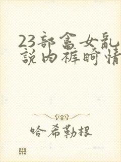 23部禽女乱小说内裤畸情视频